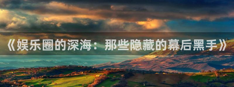 新城平台官网：《娱乐圈的深海：那些隐藏的幕后黑手》