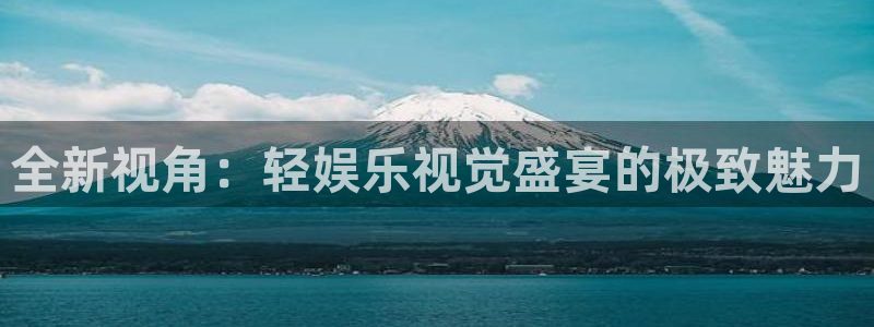 新城平台登录：全新视角：轻娱乐视觉盛宴的极致魅力