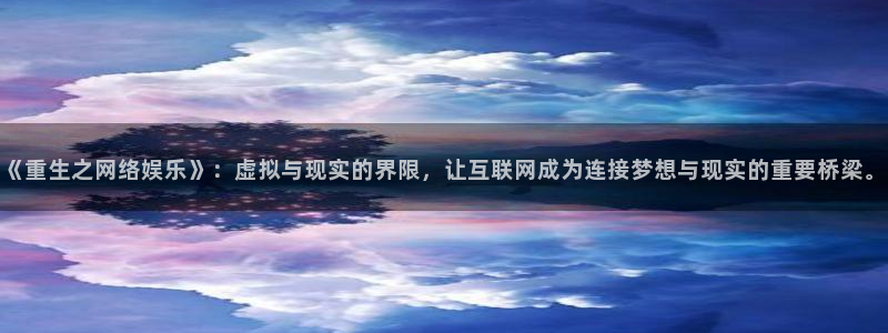 新城平台登录：《重生之网络娱乐》：虚拟与现实的界限，让互联网成为连接梦想与现实的重要桥梁。