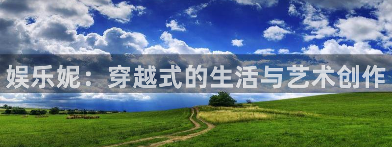 新城平台网页版登录：娱乐妮：穿越式的生活与艺术创作